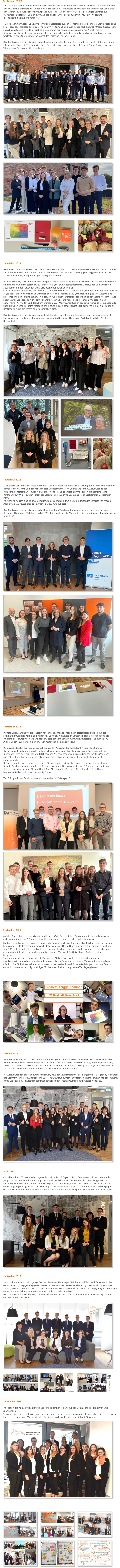 September 2016  Im Namen des Kuratoriums der Hill–Stiftung bedanken wir uns für die Gestaltung des kreativen und spannenden  Seminartages  bei Frau Ingrid Brandtstäter, Trainerin von upgrade imageconsulting und den jungen Bankkauf- leuten der Hamburger Volksbank, der Vierländer Volksbank und der Volksbank Stormarn. September 2017  Auch in diesem Jahr sind 11 junge Bankkaufleute der Hamburger Volksbank und Volksbank Stormarn in den  Genuss eines 1,5 tägigen Knigge-Seminares mit Marlis Smits, Benehmensberatung Großhansdorf gekommen.  “HALO, PRIMACY oder REGENCY" ... all dies sind Effekte und Momente bei der ersten Begegnung von Menschen,  die unsere Auszubildenden theoretisch und praktisch erlernt haben.  Das Kuratorium der Hill-Stiftung bedankt sich bei der Trainerin für spannende und interaktive Tage im Haus  der Hamburger Volksbank.  April 2019  Cornelia Althaus, Trainerin von imageworks, reiste für 1,5 Tage in die schöne Hansestadt und brachte den  jungen Auszubildenden der Hamburger Volksbank, Volksbank VBS, Vierlanden-Stormarn-Bergedorf und  Raiffeisenbank Südstormarn Mölln die wichtigsten Business-Kniggeregeln bei. Dabei ging es nicht nur um  die richtige Begrüßung, Small-Talk, Kleidungsstil und Benehmen am Tisch sondern auch um den Umgang in  sozialen Netzwerken und Emailverkehr. Das Kuratorium der Hill-Stiftung bedankt sich bei allen Beteiligten. Oktober 2019  Dachte man früher, es komme nur auf Fleiß, Intelligenz und Fachwissen an, so stellt sich heute zunehmend  die bedeutende Rolle unserer Außenwirkung heraus. Wir alle senden Botschaften aus, deren Wahrnehmung  zu 90 % von Gefühlen bestimmt ist. 55 % entfallen auf Körpersprache, Kleidung, Statussymbole und Geruch,  38 % auf den Klang der Stimme und nur 7 % auf den Inhalt des Gesagten.  Die Auszubildenden der Hamburger Volksbank, Volksbank Raiffeisenbank eG (Bargteheide, Bergedorf, Vierlanden und Stormarn) und der Raiffeisenbank Südstormarn Mölln durften ihr Wissen in einem Seminar mit der Trainerin Imme Vogelsang (iv-imagetraining) unter Beweis stellen. Fazit: Daumen hoch! Klasse! Weiter so...   September 2021  Digitale Veranstaltung vs. Präsenzseminar - eine spannende Frage beim diesjährigen Business-Knigge Seminar der Gabriele-Karola und Martin Hill Stiftung. Die aktuellen Umstände haben es erlaubt und die Wünsche der Teilnehmer habe uns gezeigt, dass ein Seminar zur "Wirkungskompetenz - Punkten in 100 Millisekunden" nur in einem persönlichen Austausch möglich sein kann.   Die Auszubildenden der Hamburger Volksbank, der Volksbank Raiffeisenbank (kurz: VReG) und der Raiffeisenbank Südstormarn Mölln haben sich gemeinsam mit ihrer Trainerin Imme Vogelsang auf eine spannende Reise begeben, die wie folgt begann: Wir begegnen einem uns völlig unbekannten Menschen und haben ihn in Bruchteilen von Sekunden in eine Schublade gesteckt. Dieser erste Eindruck ist entscheidend.  Und wer glaubt, einen ungünstigen ersten Eindruck später wieder bereinigen zu können, täuscht sich. Denn in Bruchteilen von Sekunden ist fast alles gelaufen. Der Moment, in dem SIE jemand das erste Mal sieht, ist ausschlaggebend für sein Urteil über Sie. Und alle Wissenschaftler sind sich einig: Unser bewusstes Denken hat darauf nur wenig Einfluss.  Viel Erfolg bei Ihrer Entdeckertour der nonverbalen Wirkungskraft!    September 2022  Auch dieses Jahr fand, gestiftet durch die Gabriele-Karola und Martin Hill-Stiftung, für 11 Auszubildende der Hamburger Volksbank und der Raiffeisenbank Südstormarn Mölln und für weitere 8 Auszubildende der Volksbank Raiffeisenbank (kurz: VReG) das jeweils eintägige Knigge-Seminar zur "Wirkungskompetenz - Punkten in 100 Millisekunden" unter der Leitung von Frau Imme Vogelsang (iv-imagetraining) als Trainerin statt. Im regen Austausch ging es um die Steuerung des ersten Eindrucks und um folgenden Leitsatz von Niccolo Machiavelli:"Du musst erst gut aussehen, bevor du gut bist.“  Das Kuratorium der Hill-Stiftung bedankt sich bei Frau Vogelsang für spannende und interessante Tage im Hause der Hamburger Volksbank und der VR eG in Norderstedt. Wir würden Sie gerne im nächsten Jahr wieder begrüßen!!!!       September 2020  Auf der Gedenktafel des amerikanischen Komikers Will Rogers steht: „You never get a second chance to  make a first impression“ (Deutsch: Es gibt keine zweite Chance für den ersten Eindruck).  Die Forschung hat gezeigt, dass die nonverbale Sprache wichtiger für den ersten Eindruck bei einer neuen  Begegnung ist als das gesprochene Wort. Daher ist es der Hill-Stiftung sehr wichtig, in diesem besonderen  Jahr 2020 auf die aktuellen Umstände zu reagieren! Das Knigge-Seminar sollte auch in diesem Jahr den  neuen Auszubildenden der Hamburger Volksbank, der Volksbank Raiffeisenbank eG (Bargteheide, Bergedorf,  Stormarn und Vierlande) sowie der Raiffeisenbank Südstormarn Mölln nicht vorenthalten werden.  Aus diesem Grund machten wir eine vollkommen digitale Schulung mit unserer Trainerin Imme Vogelsang  möglich. Alle Teilnehmer schalteten sich von zu Hause oder ihrem Büroarbeitsplatz ganztägig zum Seminar  ein und konnten so auch digital einiges für ihren beruflichen und privaten Werdegang lernen!    September 2023  Die neuen 23 Auszubildenden der Hamburger Volksbank, der Volksbank Raiffeisenbank eG (kurz: VReG) und der Raiffeisenbank Südstormarn Mölln durften auch dieses Jahr an einem zweitägigen Knigge-Seminar mit der Trainerin Imme Vogelsang (iv-imagetraining) teilnehmen.   Mit dem Wirkungskreis und dem Motivkompass® haben sie zwei effektive Instrumente an die Hand bekommen, um ihre Außenwirkung passgenau zu ihrer jeweiligen Rolle, unterschiedlichen Zielgruppen und konkreten Situationen in ihrem täglichen Geschäftsleben optimieren zu können. Gleich zu Beginn wurden sie über einen „100 Millisekunden Test“ aktiv mit eingebunden und haben im Laufe des Tages über ihre Smartphones an Umfragen zu diversen Themen (z. B. „Welches sind gute und welches sind schlechte Themen für Smalltalk“, „Wie sollten Kund*innen in unserer Niederlassung behandelt werden“, „Was bedeutet für Sie Respekt?“) in Form von Wortwolken über die App „mentimeter.com“ teilgenommen.  Zum Thema „Vorstellen und Begrüßen“ wurden dieses Mal im Anschluss an das entsprechende Modul ebenfalls über die Smartphones  kleine Abfragen der Inhalte in Form eines kahoot-Quiz gemacht, bei dem es neben der richtigen Antwort gleichzeitig um Schnelligkeit ging.   Das Kuratorium der Hill-Stiftung bedankt sich bei allen Beteiligten, insbesondere bei Frau Vogelsang für Ihr Engagement und und die vielen guten Anregungen im Hause der Hamburger Volksbank und der VR eG in Norderstedt.         September 2024                                                                                                 Für 14 Auszubildende der Hamburger Volksbank und der Raiffeisenbank Südstormarn Mölln, 15 Auszubildende  der Volksbank Raiffeisenbank (kurz: VReG) und ganz neu für weitere 15 Auszubildende der VR Bank zwischen  den Meeren (als neues Förderinstitut) fand auch dieses Jahr das jeweils eintägige Knigge-Seminar zur  "Wirkungskompetenz - Punkten in 100 Millisekunden" unter der Leitung von Frau Imme Vogelsang  (iv-imagetraining) als Trainerin statt.  „Es bringt immer wieder Spaß, mit so vielen engagierten jungen Menschen zu arbeiten! Die aktive Beteiligung zeigt, dass das Interesse an Knigge-Themen im weitesten Sinne auch heute noch groß ist. Unsere Gesellschaft ändert sich ständig, von daher gibt es die einen, immer richtigen „Umgangsformen“ nicht mehr.  Gegenseitiger Respekt bleibt aber über alle Jahrhunderte und alle Generationen hinweg die Basis für ein wertschätzendes Miteinander.“ So lautet das Fazit von Frau Vogelsang.  Das Kuratorium der Hill-Stiftung bedankt sich abermals bei Ihr und allen Beteiligten für drei tolle, aktive und interessante Tage, die Themen wie erster Eindruck, Körpersprache, Was ist Respekt? Begrüßungsrituale und Wirkung von Farben und Kleidung beinhalteten.